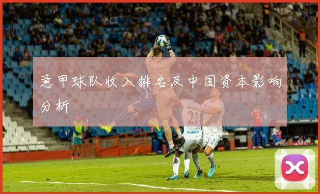 意甲球队收入排名及中国资本影响分析
