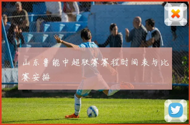 山东鲁能中超联赛赛程时间表与比赛安排