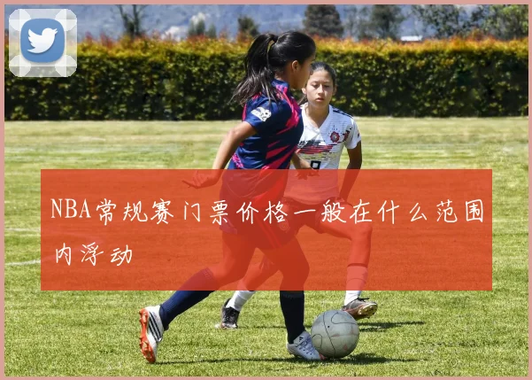 NBA常规赛门票价格一般在什么范围内浮动