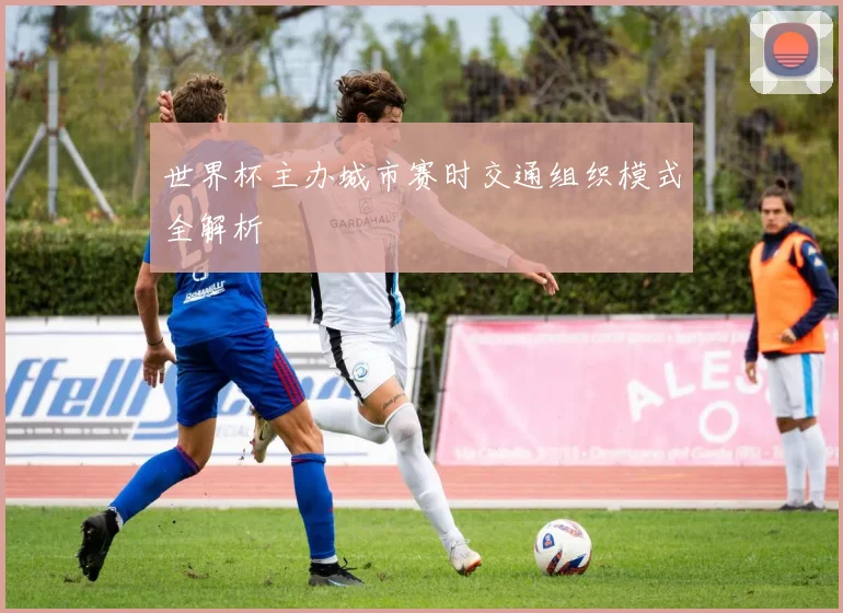 世界杯主办城市赛时交通组织模式全解析