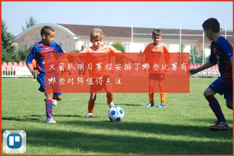 火箭队明日赛程安排了哪些比赛有哪些对阵值得关注