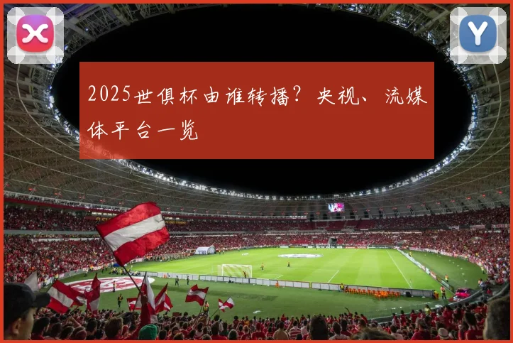 2025世俱杯由谁转播？央视、流媒体平台一览