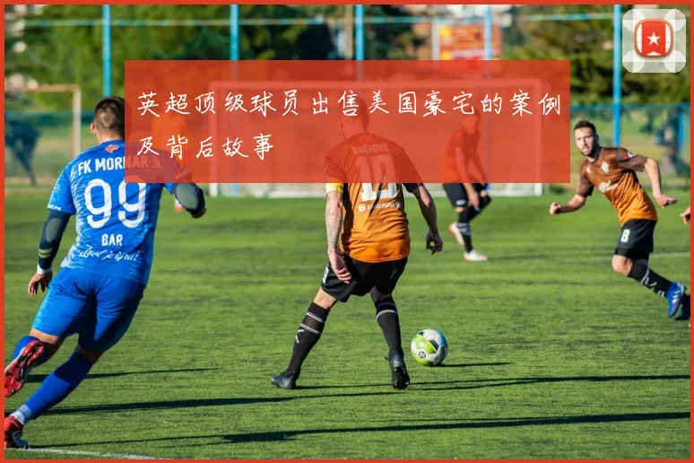 英超顶级球员出售美国豪宅的案例及背后故事