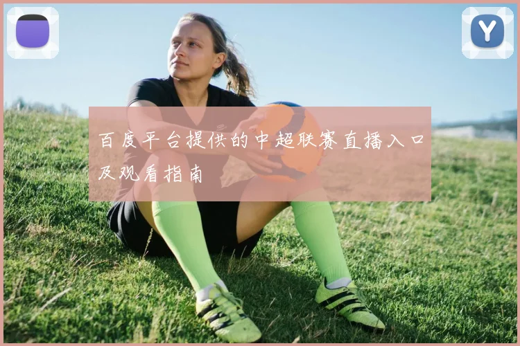 百度平台提供的中超联赛直播入口及观看指南