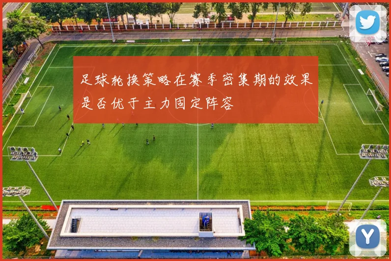 足球轮换策略在赛季密集期的效果是否优于主力固定阵容