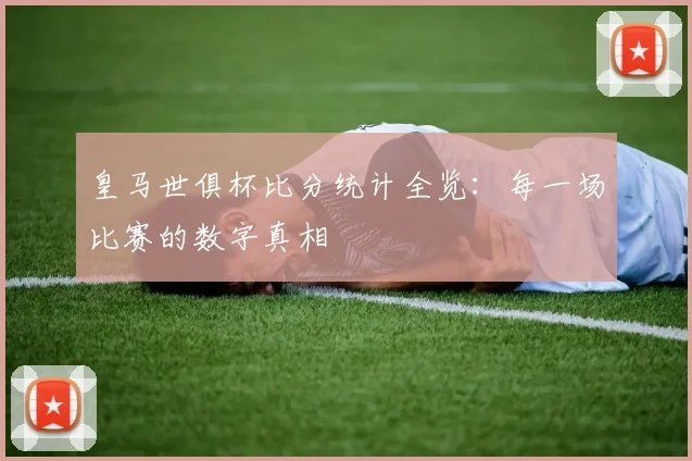 皇马世俱杯比分统计全览：每一场比赛的数字真相