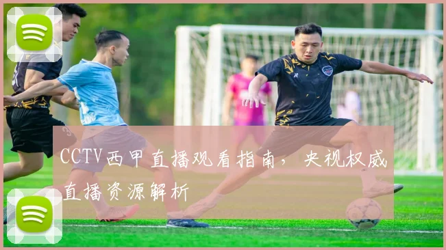 CCTV西甲直播观看指南，央视权威直播资源解析