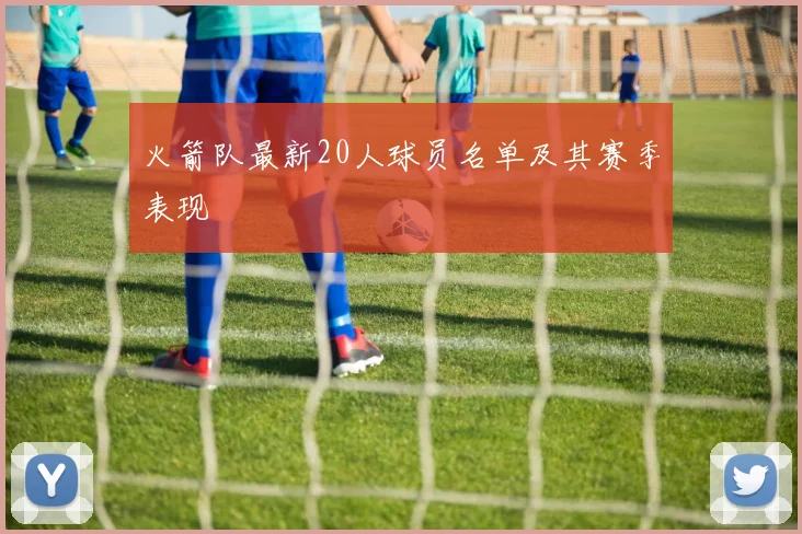 火箭队最新20人球员名单及其赛季表现