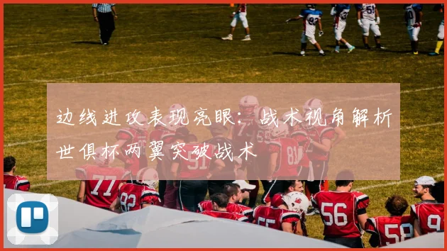 边线进攻表现亮眼：战术视角解析世俱杯两翼突破战术