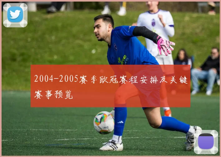 2004-2005赛季欧冠赛程安排及关键赛事预览